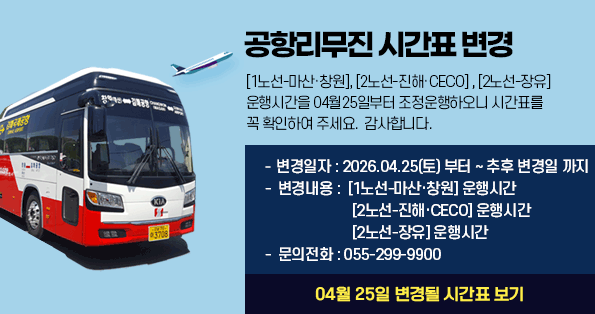 [공항버스 시간표 변경][1노선-마산·창원], [2노선-진해·CECO], [2노선-장유]  운행시간을 4월25일부터 조정운행하오니 시간표를 꼭 확인하여 주세요. 감사합니다.    -  변경일자 : 2024.07.20(토) 부터 ~ 추후 변경일 까지   -  변경내용 :  [1노선-마산·창원] 운행시간, [2노선-진해·CECO] 운행시간,[2노선-장유] 운행시간  -  문의전화 : 055-299-9900  (04월 25일 변경될 시간표 보기)