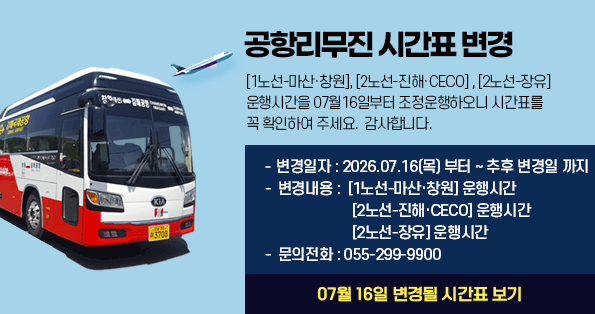 [공항버스 시간표 변경][1노선-마산·창원], [2노선-진해·CECO], [2노선-장유]  운행시간을 7월16일부터 조정운행하오니 시간표를 꼭 확인하여 주세요. 감사합니다.    -  변경일자 : 2026.07.16(목) 부터 ~ 추후 변경일 까지   -  변경내용 :  [1노선-마산·창원] 운행시간, [2노선-진해·CECO] 운행시간,[2노선-장유] 운행시간  -  문의전화 : 055-299-9900  (07월 16일 변경될 시간표 보기)